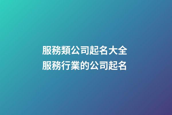 服務類公司起名大全 服務行業的公司起名-第1張-公司起名-玄機派